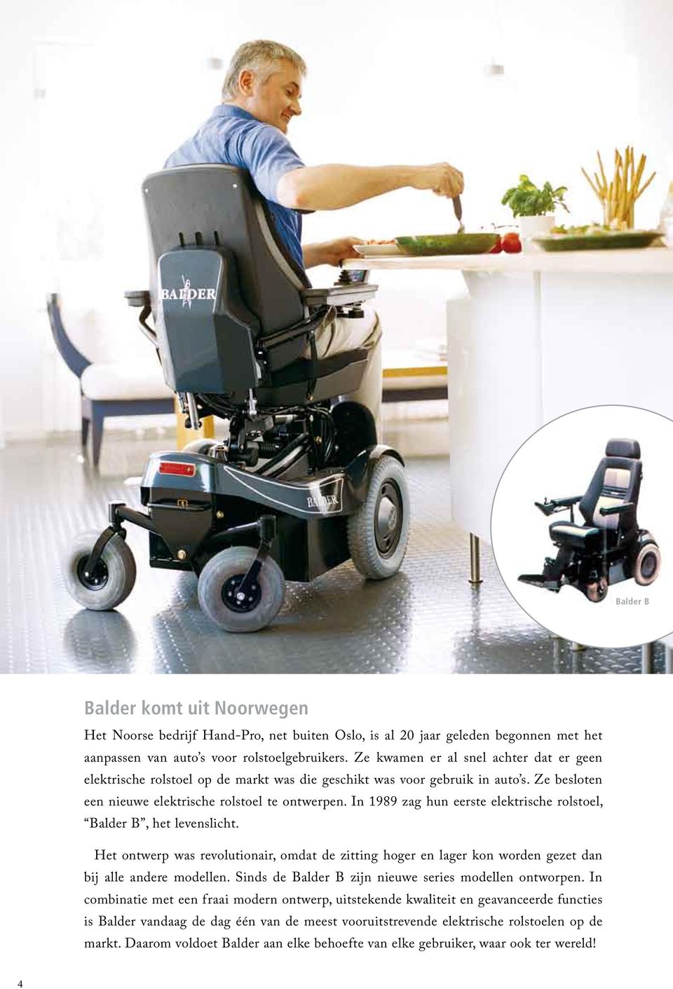In 1989 zag hun eerste elektrische rolstoel, Balder B, het levenslicht. Het ontwerp was revolutionair, omdat de zitting hoger en lager kon worden gezet dan bij alle andere modellen.