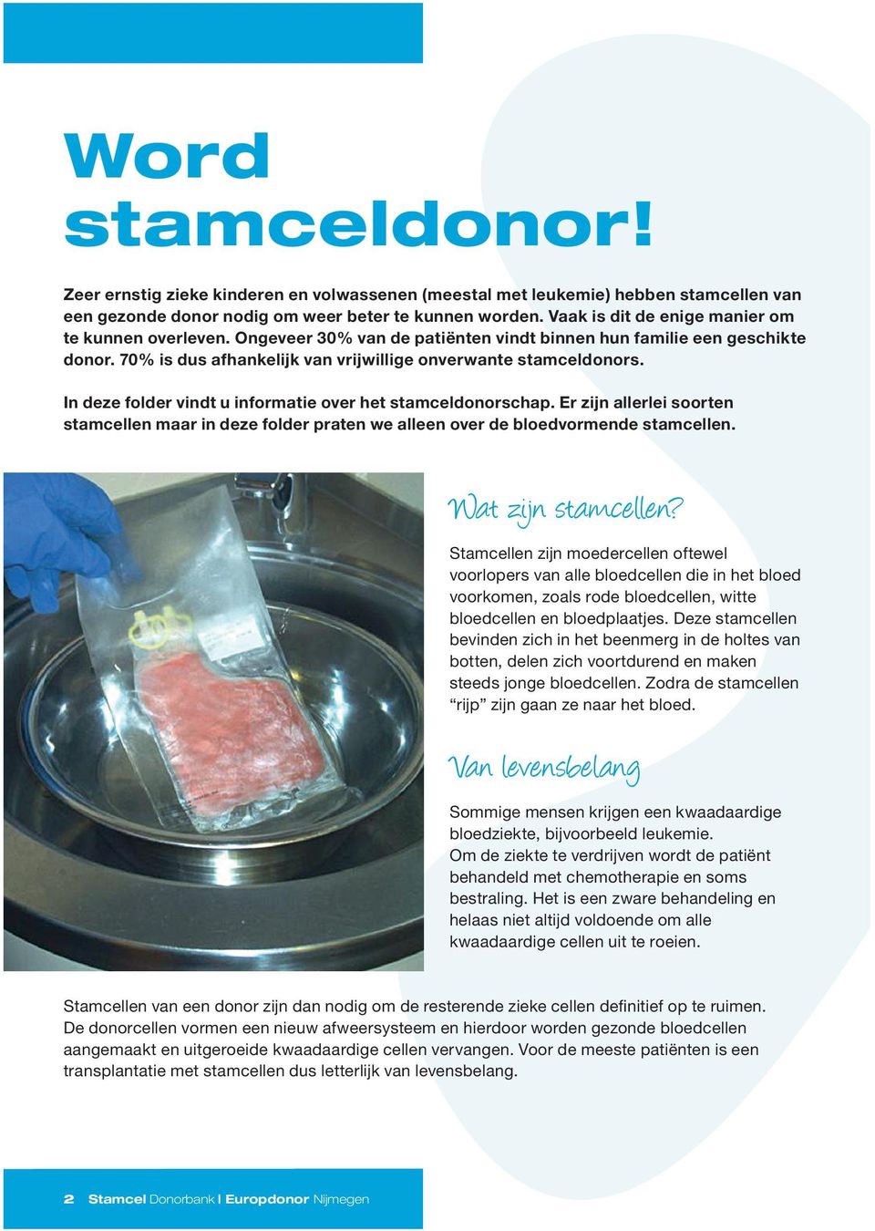 In deze folder vindt u informatie over het stamceldonorschap. Er zijn allerlei soorten stamcellen maar in deze folder praten we alleen over de bloedvormende stamcellen. Wat zijn stamcellen?