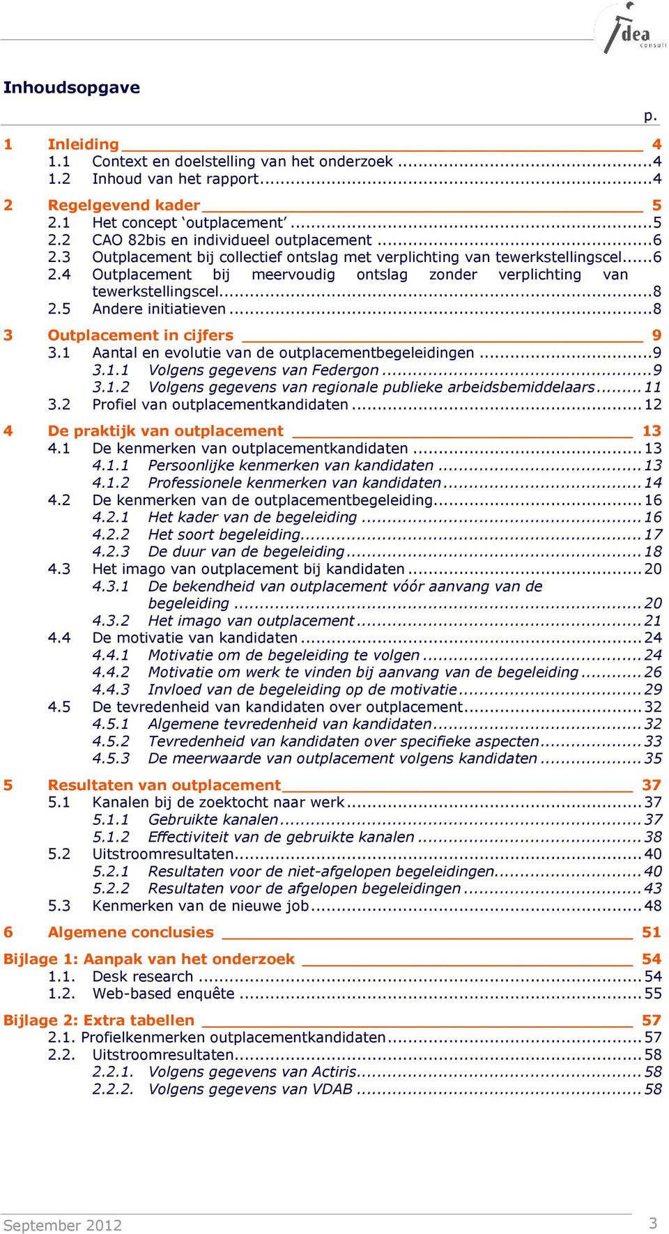 5 Andere initiatieven... 8 3 Outplacement in cijfers 9 3.1 Aantal en evolutie van de outplacementbegeleidingen... 9 3.1.1 Volgens gegevens van Federgon... 9 3.1.2 Volgens gegevens van regionale publieke arbeidsbemiddelaars.