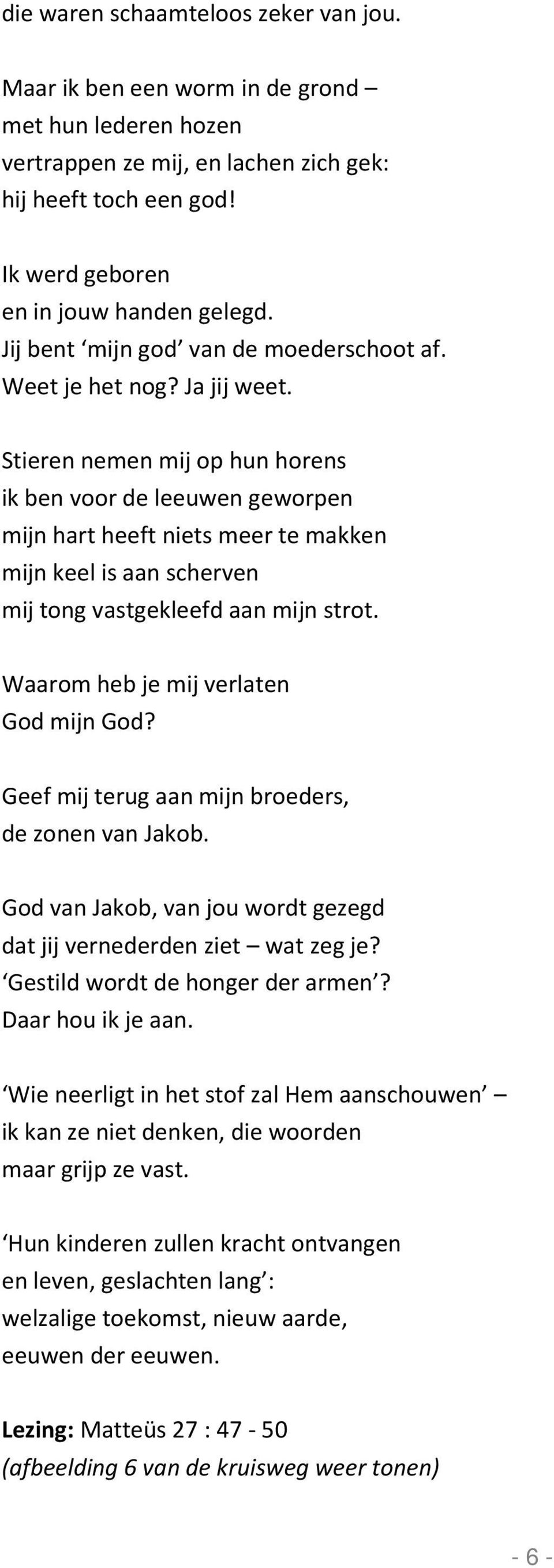 Stieren nemen mij op hun horens ik ben voor de leeuwen geworpen mijn hart heeft niets meer te makken mijn keel is aan scherven mij tong vastgekleefd aan mijn strot.