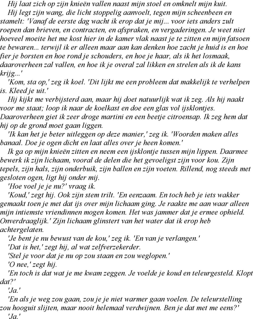 .. voor iets anders zult roepen dan brieven, en contracten, en afspraken, en vergaderingen. Je weet niet hoeveel moeite het me kost hier in de kamer vlak naast je te zitten en mijn fatsoen te bewaren.