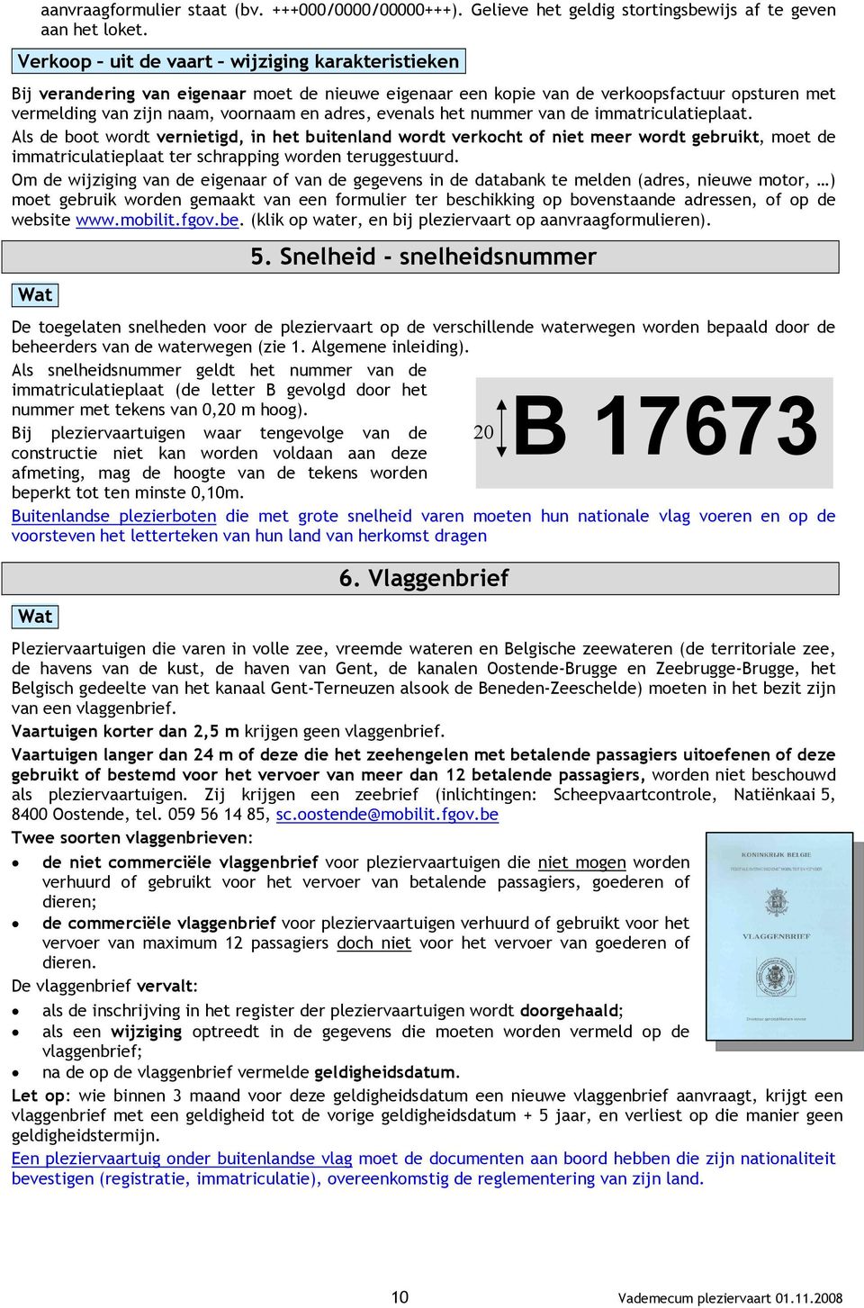 het nummer van de immatriculatieplaat. Als de boot wordt vernietigd, in het buitenland wordt verkocht of niet meer wordt gebruikt, moet de immatriculatieplaat ter schrapping worden teruggestuurd.