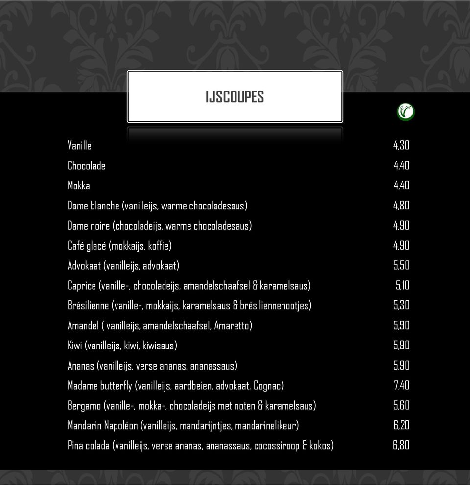 amandelschaafsel, Amaretto) 5,90 Kiwi (vanilleijs, kiwi, kiwisaus) 5,90 Ananas (vanilleijs, verse ananas, ananassaus) 5,90 Madame butterfly (vanilleijs, aardbeien, advokaat, Cognac) 7,40 Bergamo