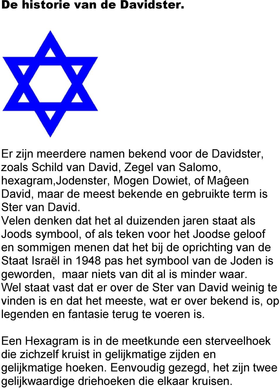 Velen denken dat het al duizenden jaren staat als Joods symbool, of als teken voor het Joodse geloof en sommigen menen dat het bij de oprichting van de Staat Israël in 1948 pas het symbool van de