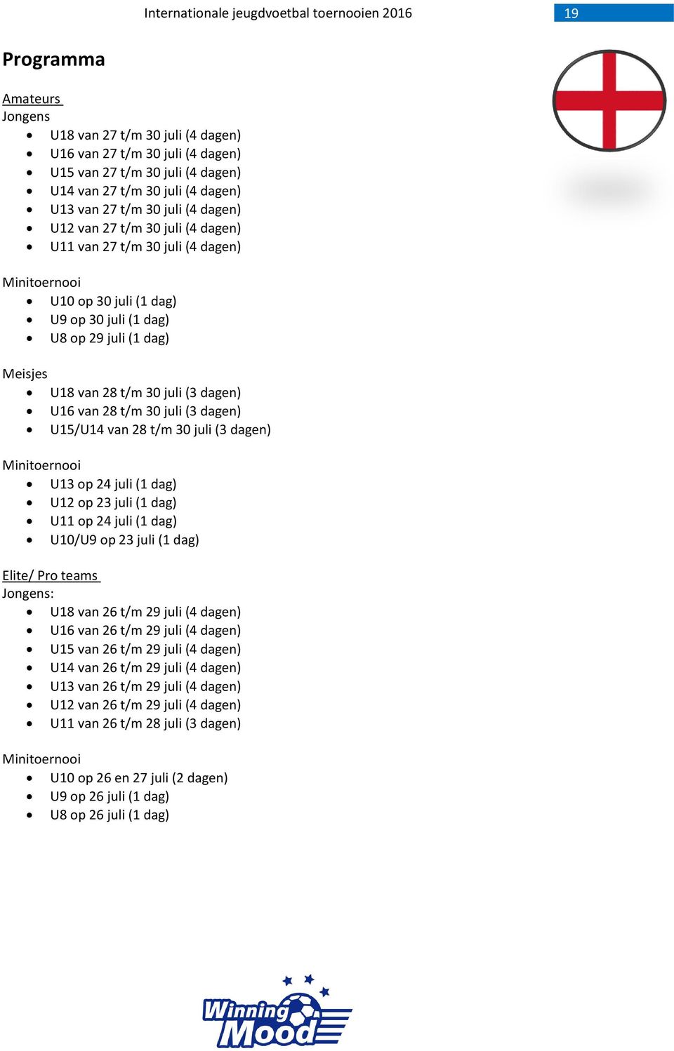30 juli (3 dagen) U15/U14 van 28 t/m 30 juli (3 dagen) Minitoernooi U13 op 24 juli (1 dag) U12 op 23 juli (1 dag) U11 op 24 juli (1 dag) U10/U9 op 23 juli (1 dag) Elite/ Pro teams Jongens: U18 van 26