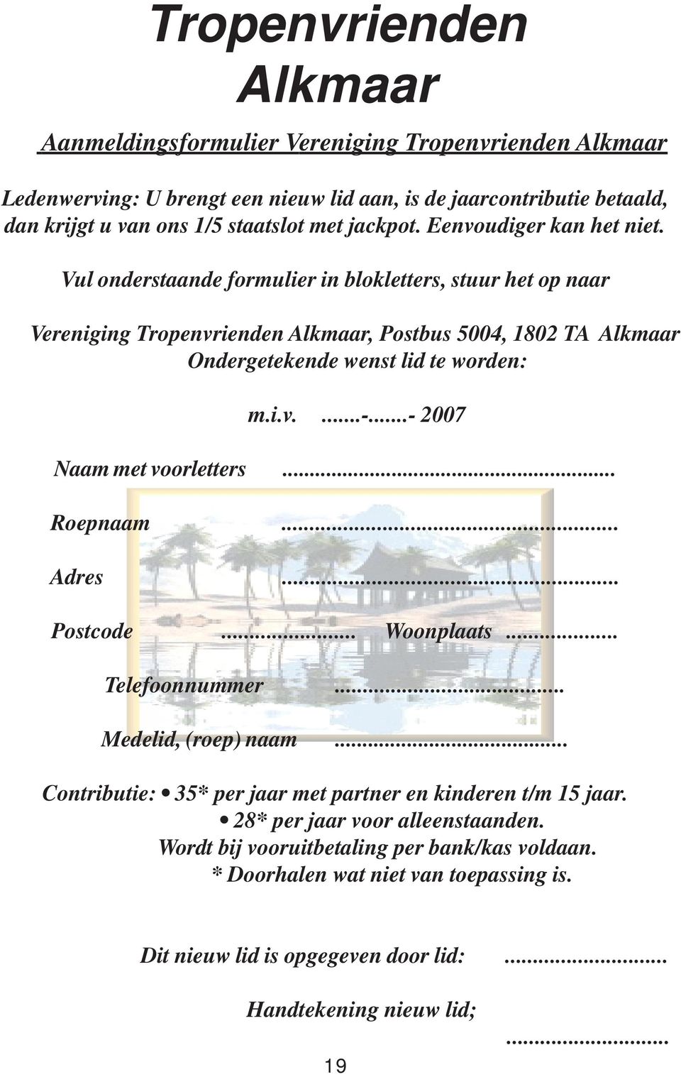 Vul onderstaande formulier in blokletters, stuur het op naar Vereniging Tropenvrienden Alkmaar, Postbus 5004, 1802 TA Alkmaar Ondergetekende wenst lid te worden: m.i.v....-.