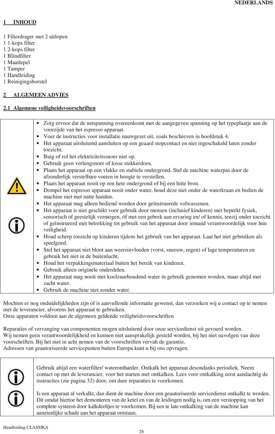 Voer de instructies voor installatie nauwgezet uit, zoals beschreven in hoofdstuk 4. Het apparaat uitsluitend aansluiten op een geaard stopcontact en niet ingeschakeld laten zonder toezicht.