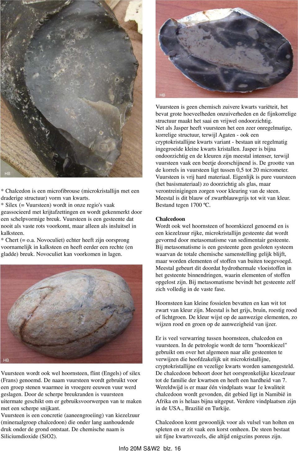 Vuursteen is een gesteente dat nooit als vaste rots voorkomt, maar alleen als insluitsel in kalksteen. * Chert (= o.a. Novoculiet) echter heeft zijn oorsprong voornamelijk in kalksteen en heeft eerder een rechte (en gladde) breuk.