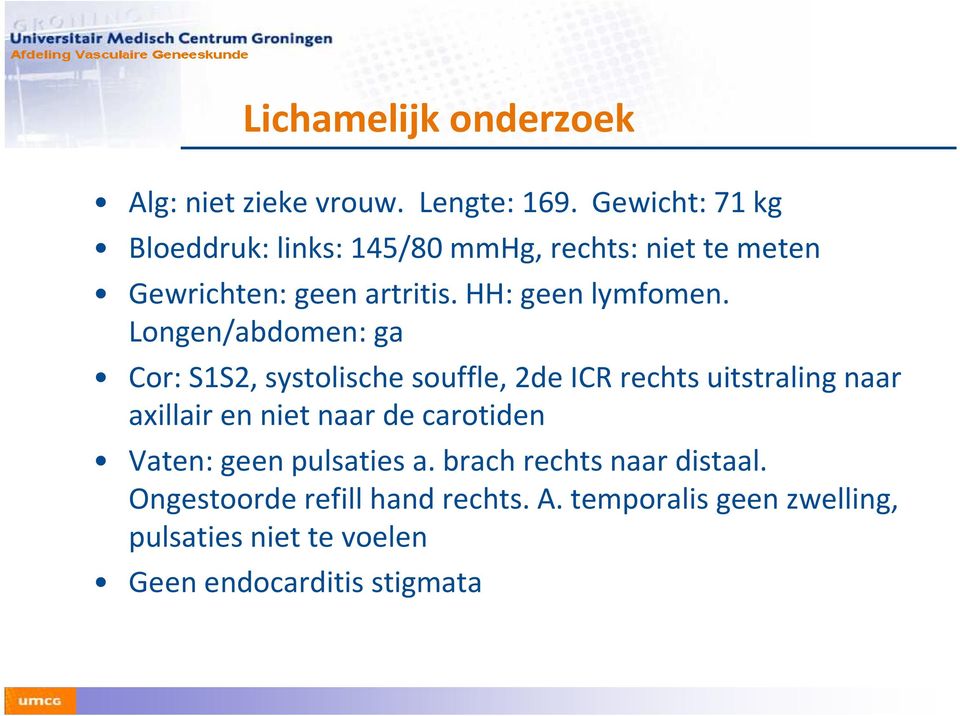 Longen/abdomen: ga Cor: S1S2, systolische souffle, 2de ICR rechts uitstraling naar axillair en niet naar de