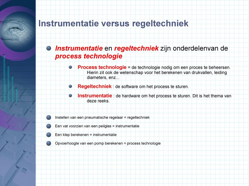 .. Regeltechniek : de software om het process te sturen. Instrumentatie : de hardware om het process te sturen. Dit is het thema van deze reeks.