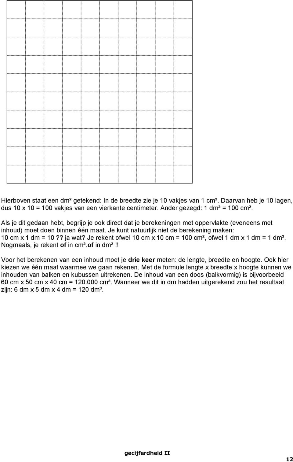 ? ja wat? Je rekent ofwel 10 cm x 10 cm = 100 cm², ofwel 1 dm x 1 dm = 1 dm². Nogmaals, je rekent of in cm².of in dm²!