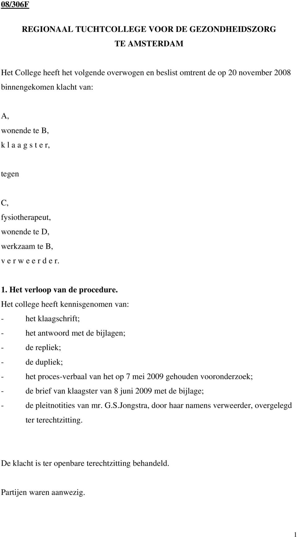 Het college heeft kennisgenomen van: - het klaagschrift; - het antwoord met de bijlagen; - de repliek; - de dupliek; - het proces-verbaal van het op 7 mei 2009 gehouden vooronderzoek;