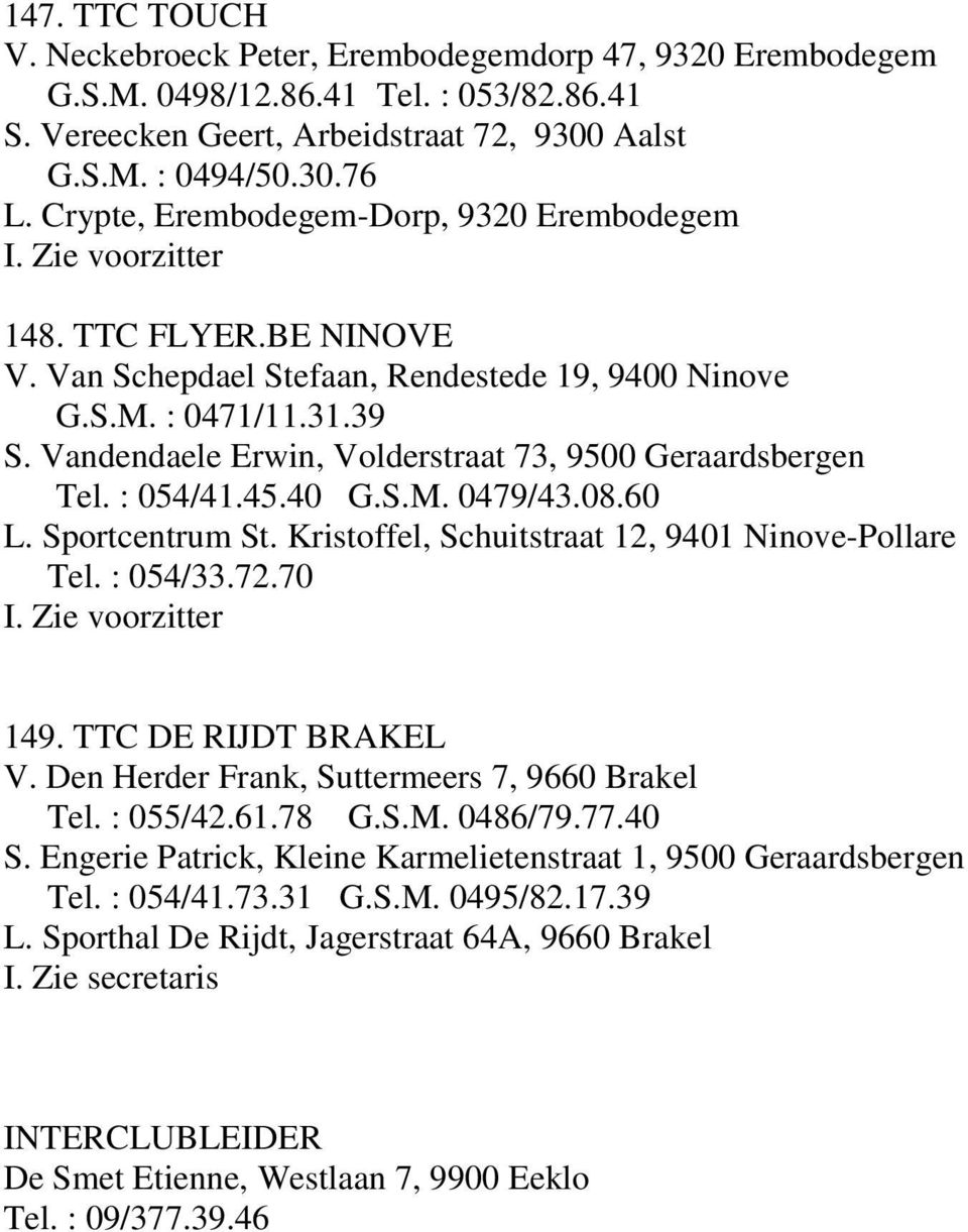 Vandendaele Erwin, Volderstraat 73, 9500 Geraardsbergen Tel. : 054/41.45.40 G.S.M. 0479/43.08.60 L. Sportcentrum St. Kristoffel, Schuitstraat 12, 9401 Ninove-Pollare Tel. : 054/33.72.70 149.