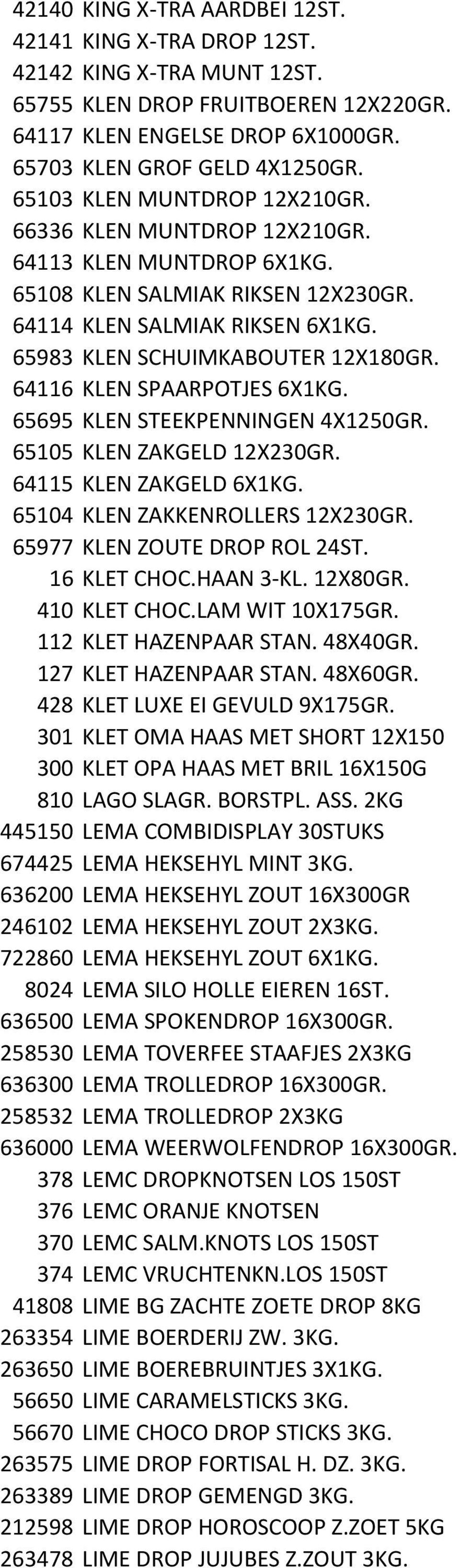 64116 KLEN SPAARPOTJES 6X1KG. 65695 KLEN STEEKPENNINGEN 4X1250GR. 65105 KLEN ZAKGELD 12X230GR. 64115 KLEN ZAKGELD 6X1KG. 65104 KLEN ZAKKENROLLERS 12X230GR. 65977 KLEN ZOUTE DROP ROL 24ST.