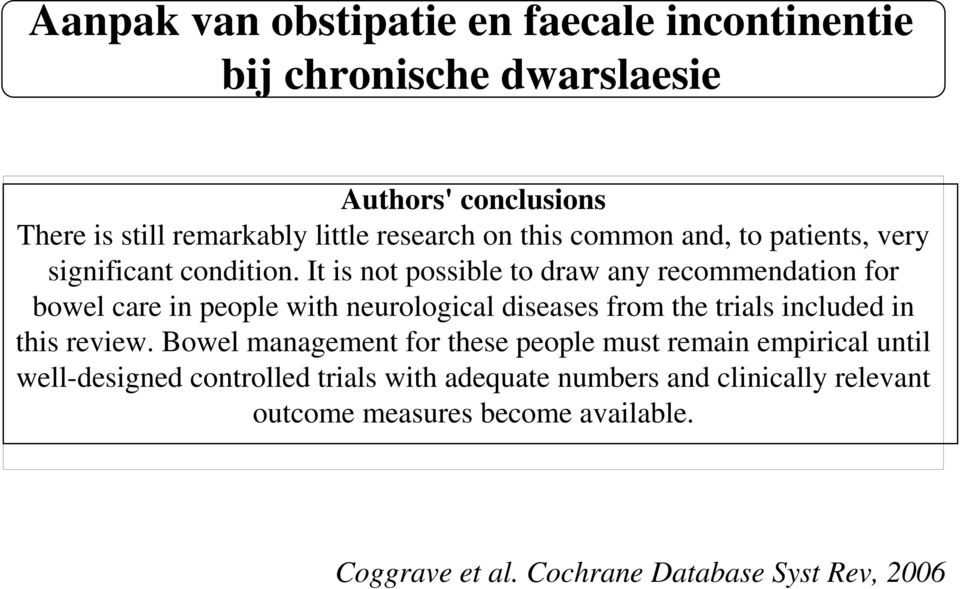 It is not possible to draw any recommendation for bowel care in people with neurological diseases from the trials included in this review.