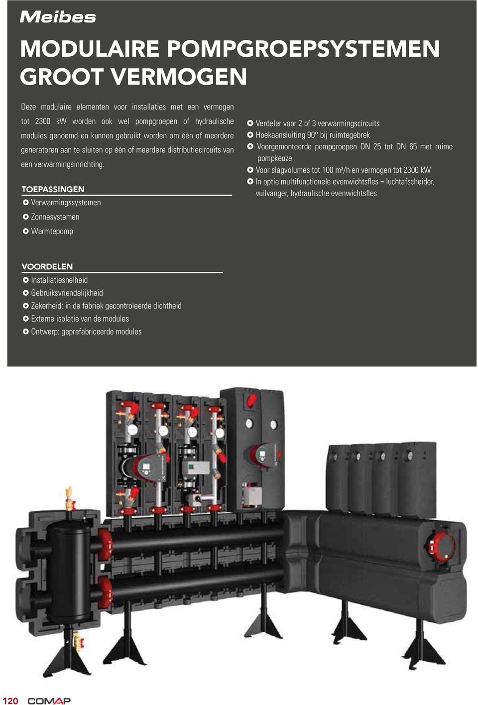 TOEPASSINGEN Verwarmingssystemen Zonnesystemen Warmtepomp Verdeler voor 2 of 3 verwarmingscircuits Hoekaansluiting 90 bij ruimtegebrek Voorgemonteerde pompgroepen DN 25 tot DN 65 met ruime pompkeuze
