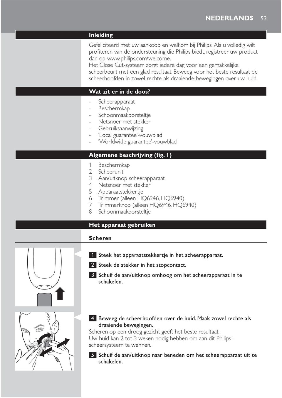 - Scheerapparaat - - - - - Local guarantee -vouwblad - Worldwide guarantee -vouwblad 2 Scheerunit Het apparaat gebruiken Scheren 1 Steek het apparaatstekkertje in het scheerapparaat.