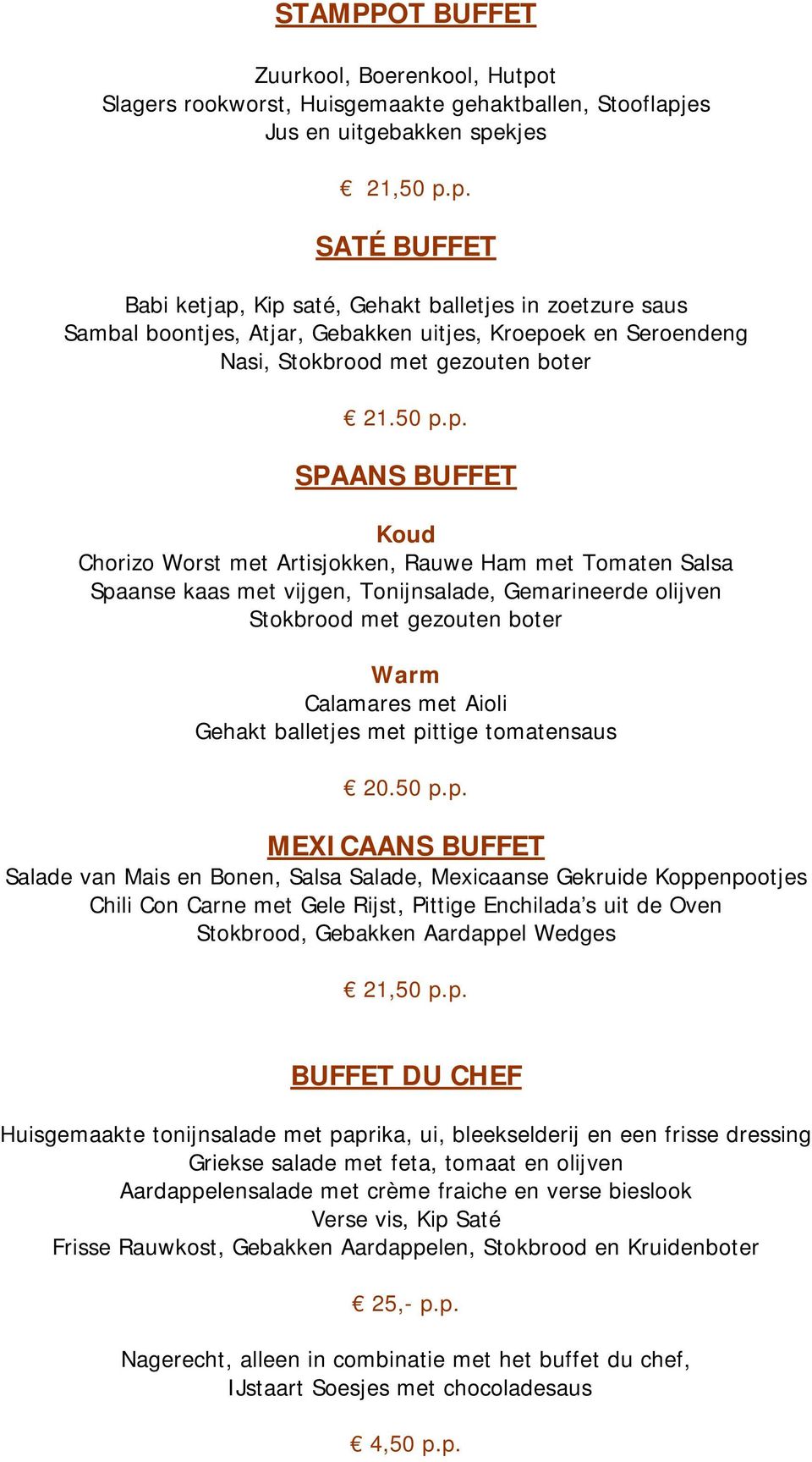 es Jus en uitgebakken spekjes 21,50 p.p. SATÉ BUFFET Babi ketjap, Kip saté, Gehakt balletjes in zoetzure saus Sambal boontjes, Atjar, Gebakken uitjes, Kroepoek en Seroendeng Nasi, Stokbrood met gezouten boter 21.