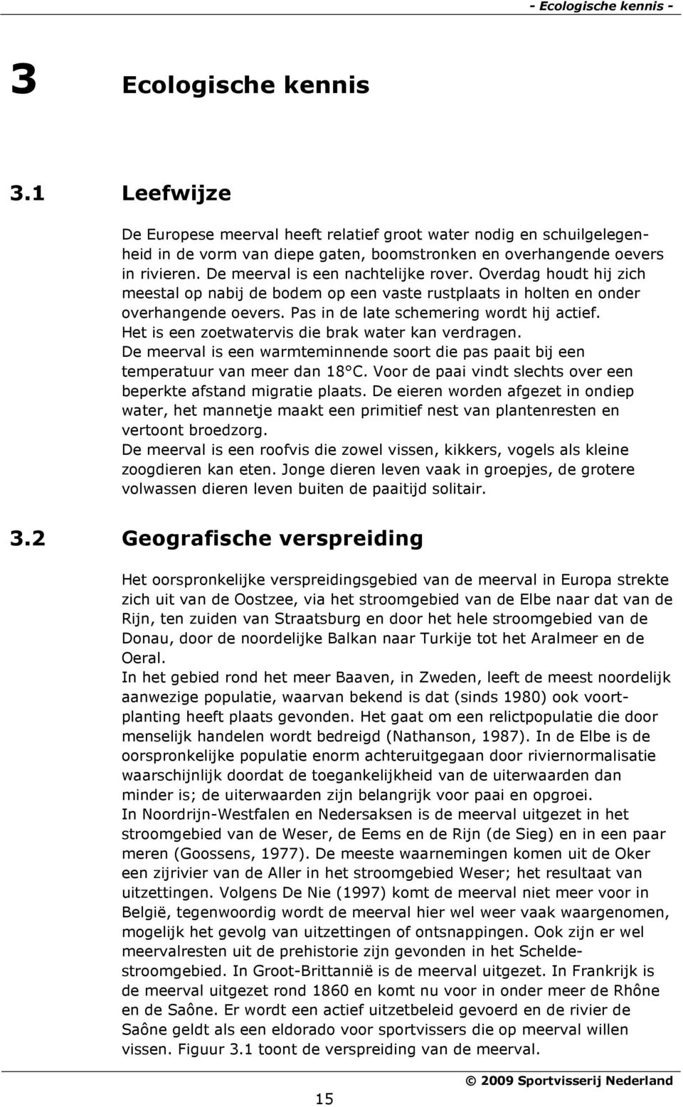 Overdag houdt hij zich meestal op nabij de bodem op een vaste rustplaats in holten en onder overhangende oevers. Pas in de late schemering wordt hij actief.