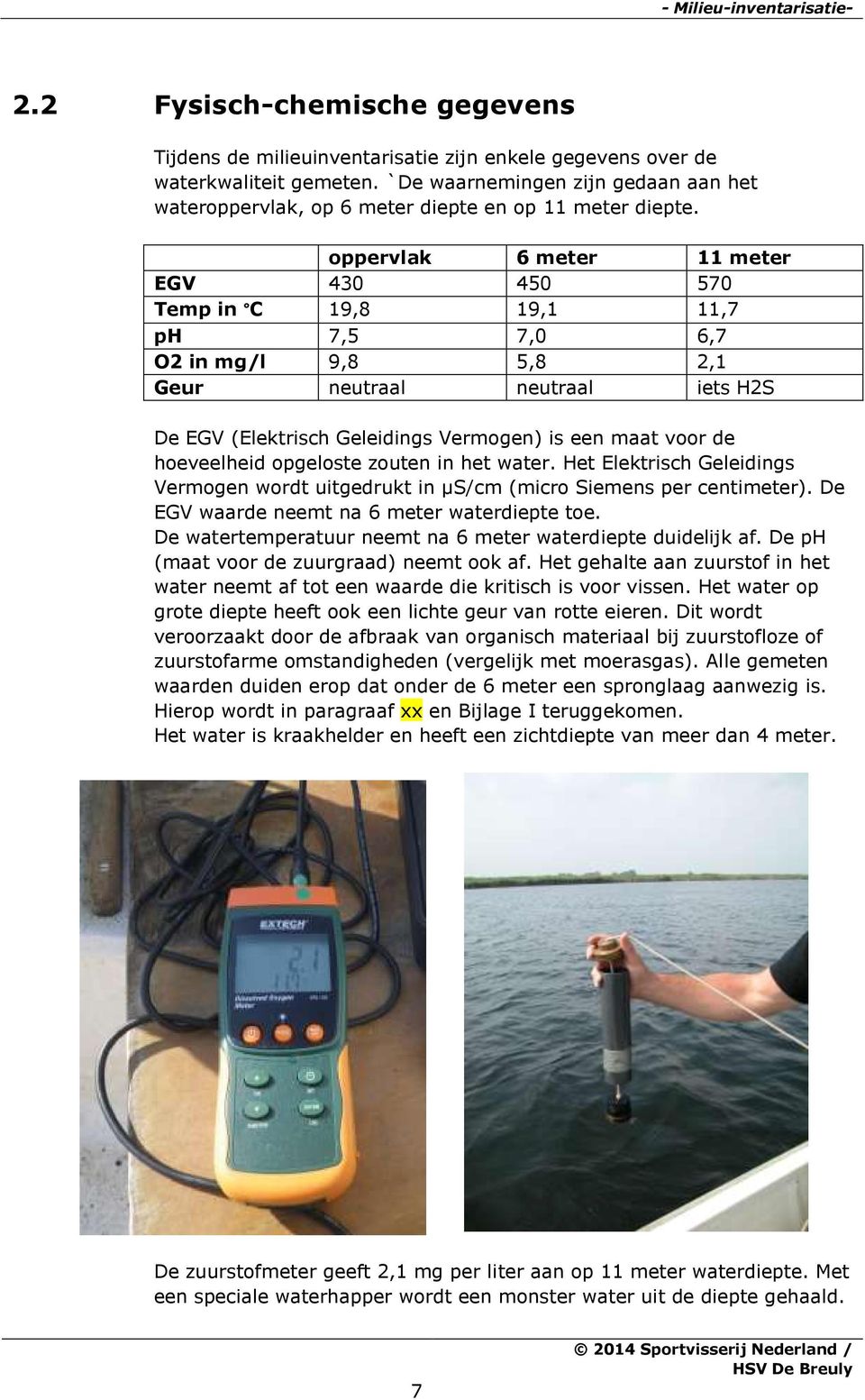 oppervlak 6 meter 11 meter EGV 430 450 570 Temp in C 19,8 19,1 11,7 ph 7,5 7,0 6,7 O2 in mg/l 9,8 5,8 2,1 Geur neutraal neutraal iets H2S De EGV (Elektrisch Geleidings Vermogen) is een maat voor de