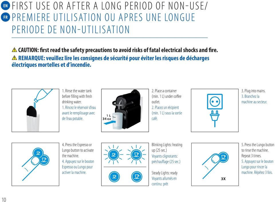 Rinse the water tank before filling with fresh drinking water. 1. Rincez le réservoir d eau avant le remplissage avec de l eau potable. 2. Place a container (min. 1 L) under coffee outlet. 2. Placez un récipient (min.