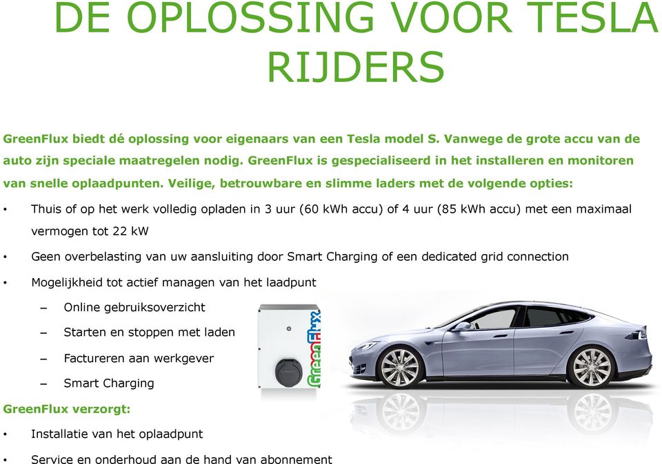 Veilige, betrouwbare en slimme laders met de volgende opties: Thuis of op het werk volledig opladen in 3 uur (60 kwh accu) of 4 uur (85 kwh accu) met een maximaal vermogen tot 22 kw Geen