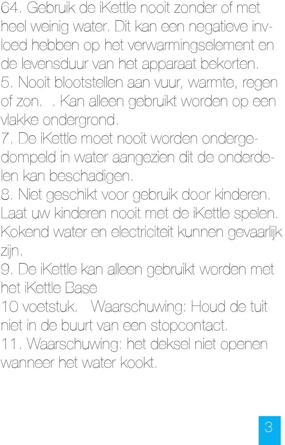 De ikettle moet nooit worden ondergedompeld in water aangezien dit de onderdelen kan beschadigen. 8. Niet geschikt voor gebruik door kinderen.