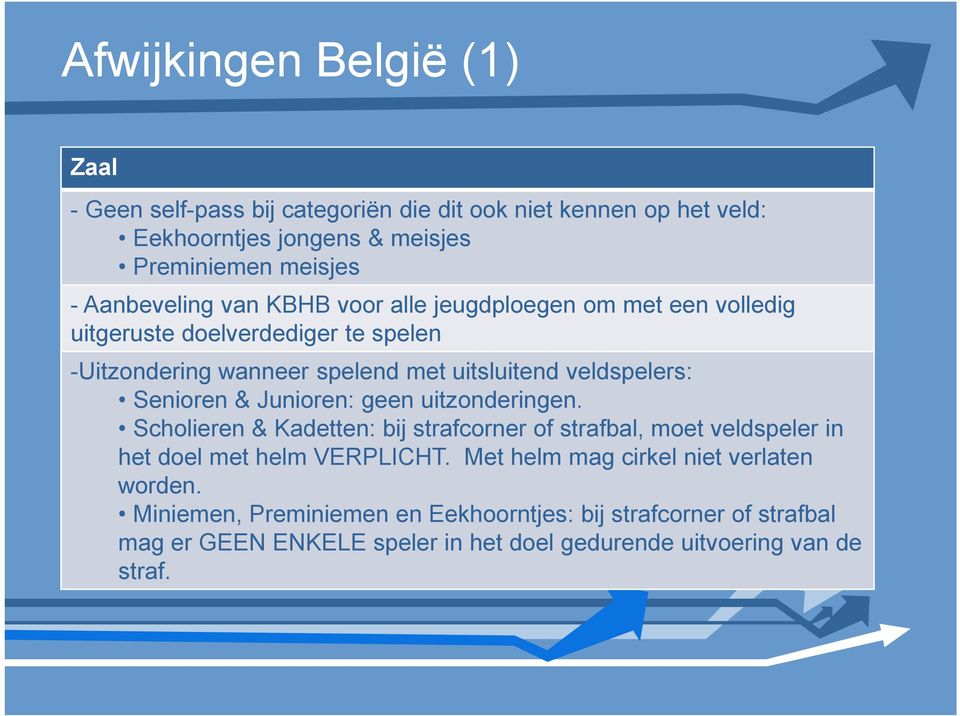 uitsluitend veldspelers: Senioren & Junioren: geen uitzonderingen. Scholieren & Kadetten: bij strafcorner of strafbal, moet veldspeler in het doel met helm VERPLICHT.