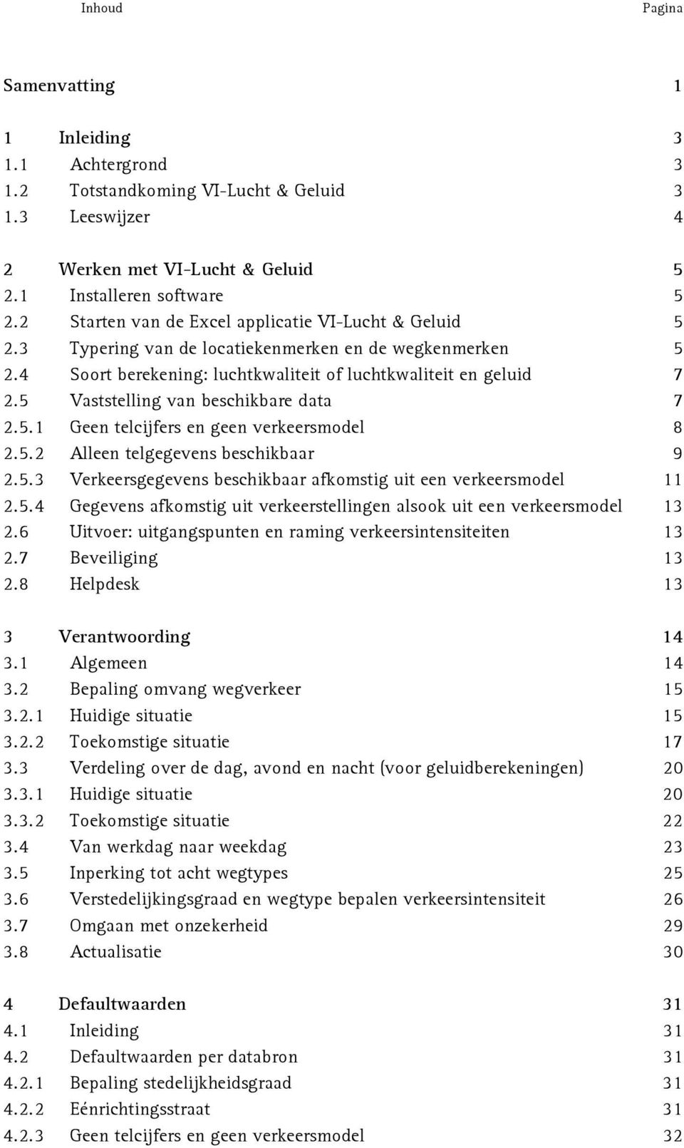 5 Vaststelling van beschikbare data 7 2.5.1 Geen telcijfers en geen verkeersmodel 8 2.5.2 Alleen telgegevens beschikbaar 9 2.5.3 Verkeersgegevens beschikbaar afkomstig uit een verkeersmodel 11 2.5.4 Gegevens afkomstig uit verkeerstellingen alsook uit een verkeersmodel 13 2.