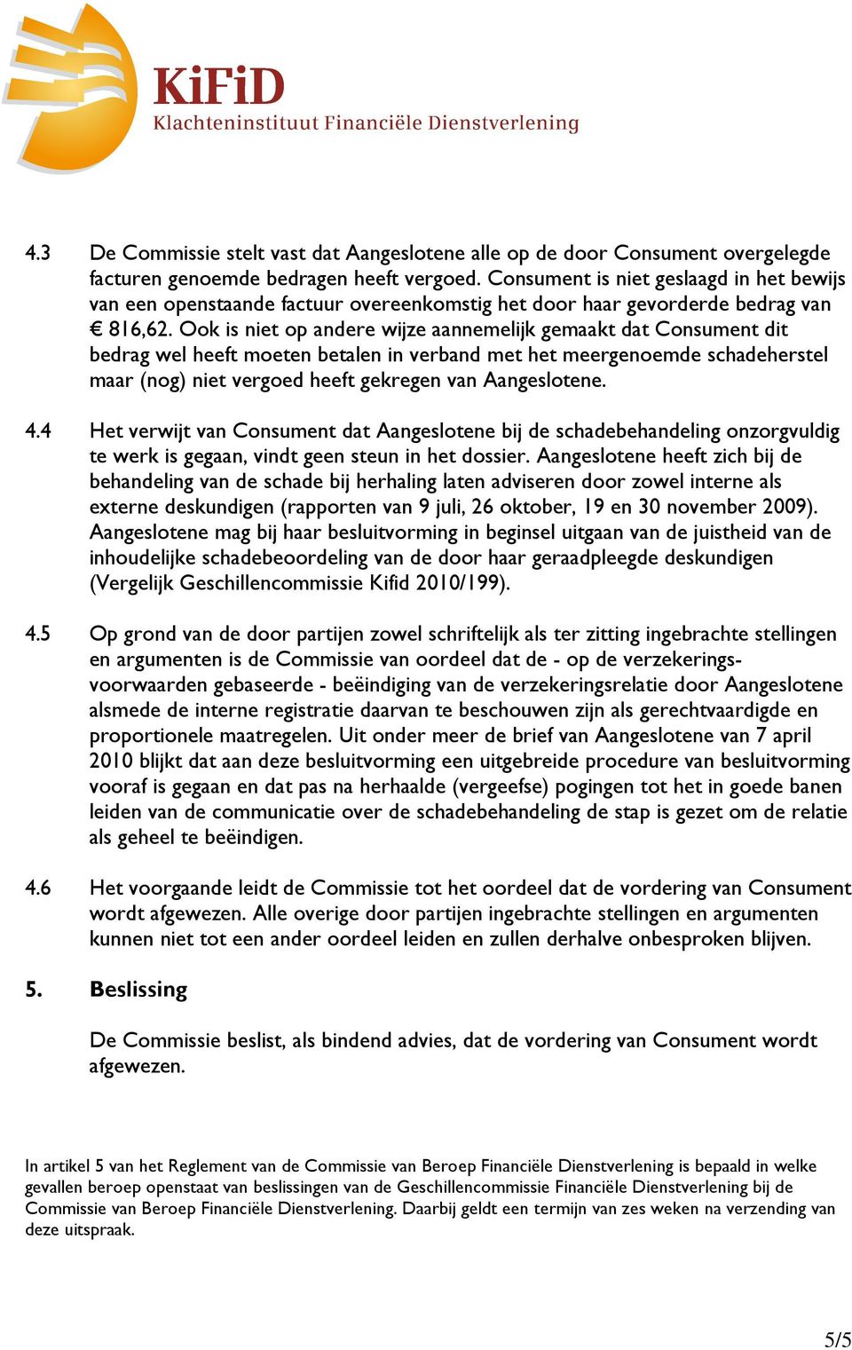 Ook is niet op andere wijze aannemelijk gemaakt dat Consument dit bedrag wel heeft moeten betalen in verband met het meergenoemde schadeherstel maar (nog) niet vergoed heeft gekregen van Aangeslotene.