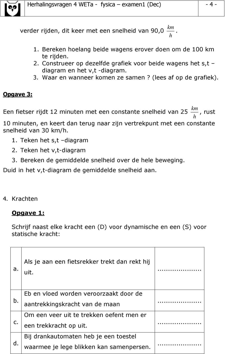 Opgave : k Een fietser rijdt 12 inuten et een constante snelheid van 25, rust h 10 inuten, en keert dan terug naar zijn vertrekpunt et een constante snelheid van 0 k/h. 1. Teken het s,t diagra 2.