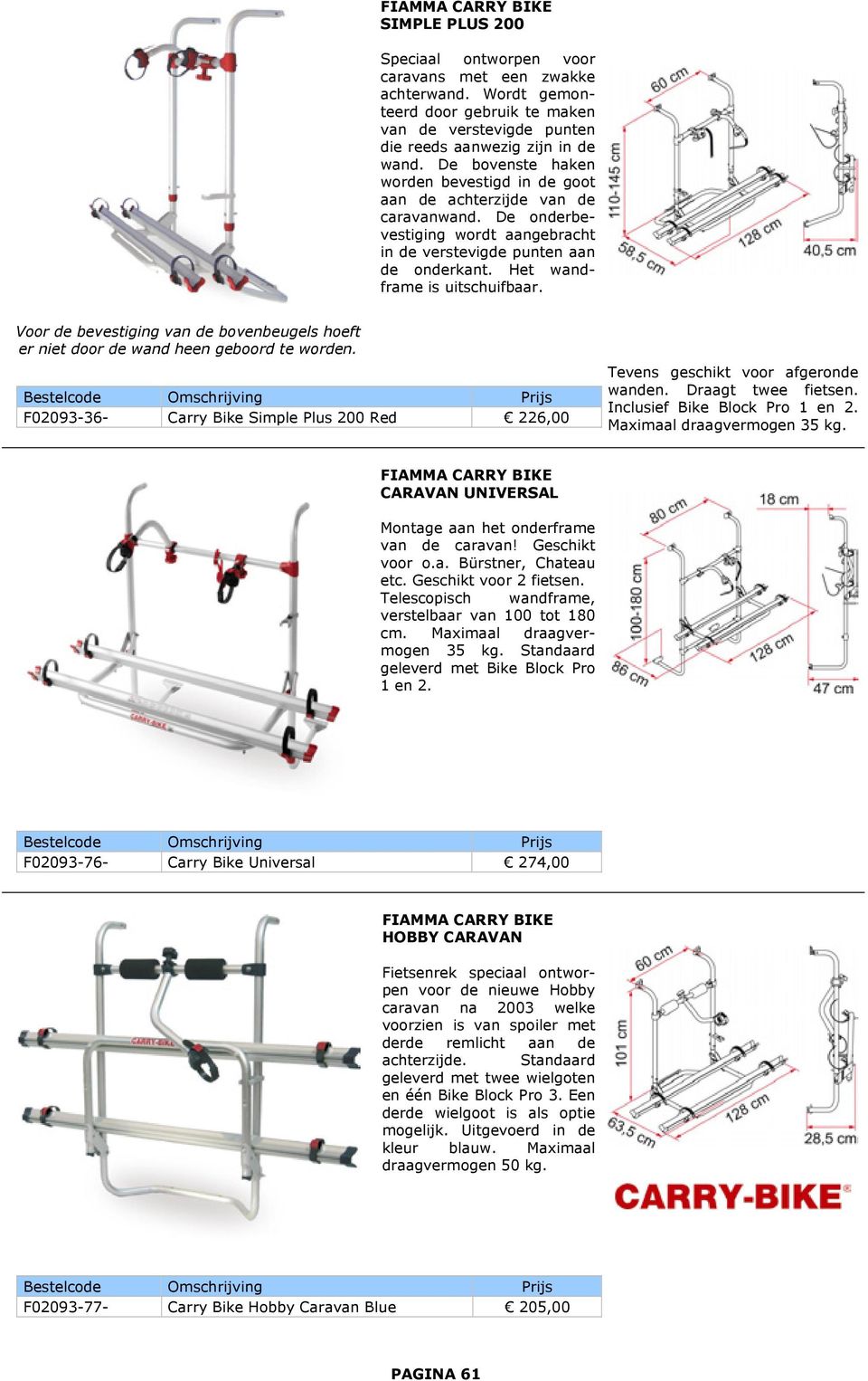 Voor de bevestiging van de bovenbeugels hoeft er niet door de wand heen geboord te worden. F02093-36- Carry Bike Simple Plus 200 Red 226,00 Tevens geschikt voor afgeronde wanden. Draagt twee fietsen.