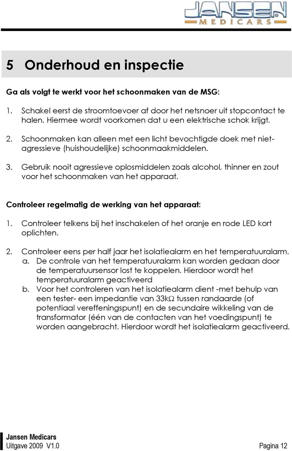 Gebruik nooit agressieve oplosmiddelen zoals alcohol, thinner en zout voor het schoonmaken van het apparaat. Controleer regelmatig de werking van het apparaat: 1.