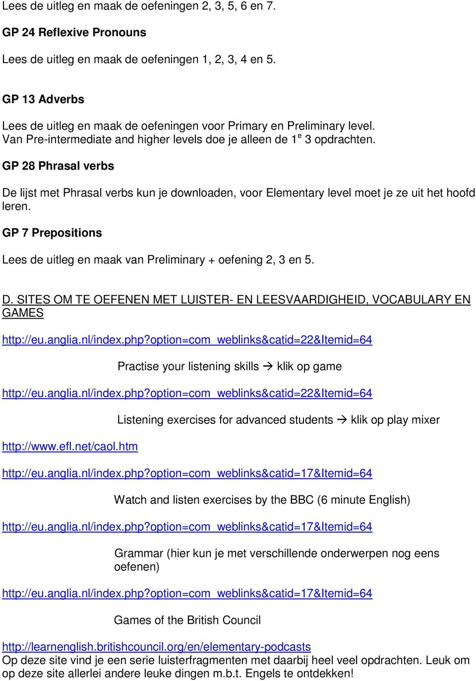 GP 28 Phrasal verbs De lijst met Phrasal verbs kun je downloaden, voor Elementary level moet je ze uit het hoofd leren. GP 7 Prepositions Lees de uitleg en maak van Preliminary + oefening 2, 3 en 5.