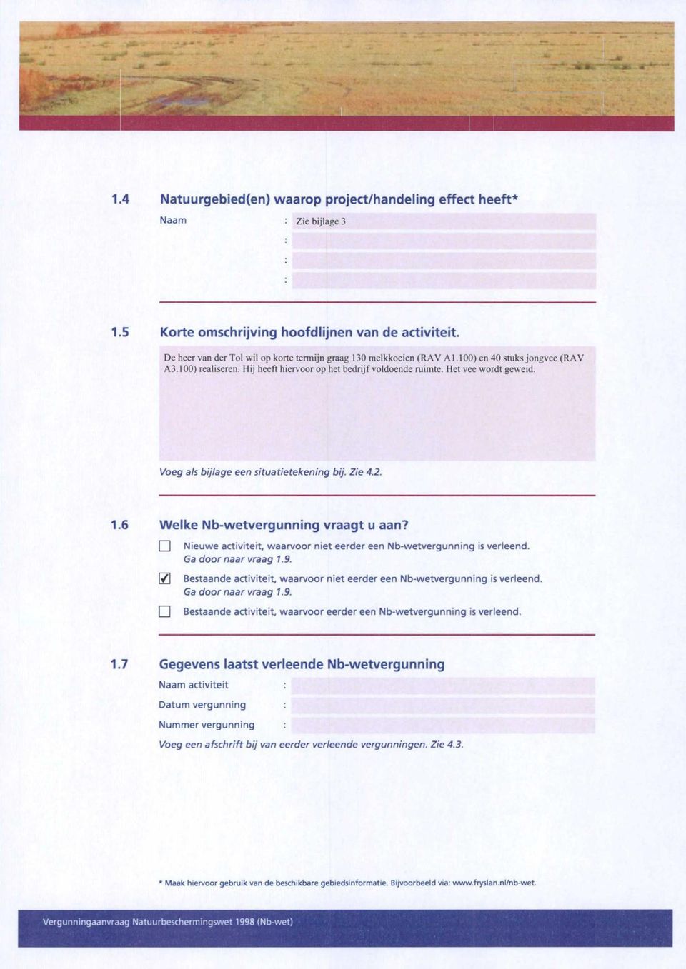 Voeg a/s bijlage een situatietekening bij. Zie 4.2. 1.6 Welke Nb-wetvergunning vraagt u aan? I I Nieuwe activiteit, waarvoor niet eerder een Nb-wetvergunning is verleend. Ga door naar vraag 1.9.