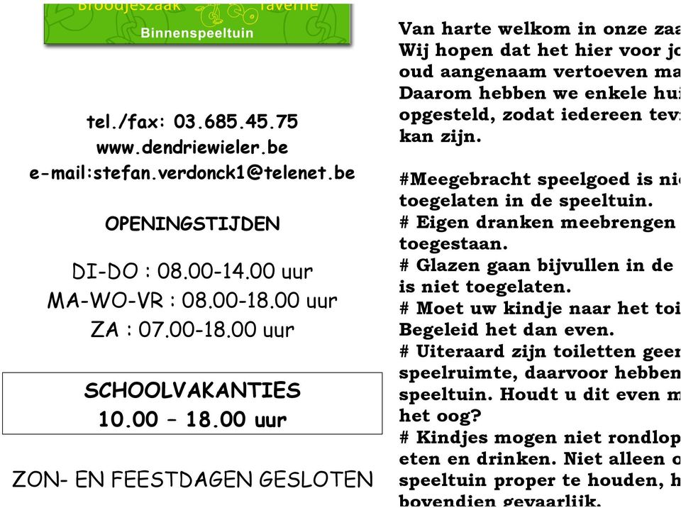 00 uur ZON- EN FEESTDAGEN GESLOTEN Van harte welkom in onze zaak Wij hopen dat het hier voor jon oud aangenaam vertoeven mag Daarom hebben we enkele huisr opgesteld, zodat iedereen tevre kan zijn.