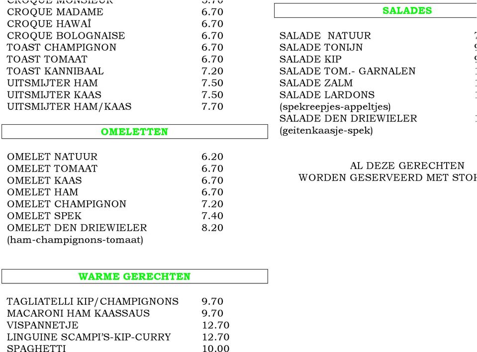 20 (ham-champignons-tomaat) SALADES SALADE NATUUR 7.5 SALADE TONIJN 9.0 SALADE KIP 9.5 SALADE TOM.- GARNALEN 10. SALADE ZALM 10. SALADE LARDONS 10. (spekreepjes-appeltjes) SALADE DEN DRIEWIELER 11.