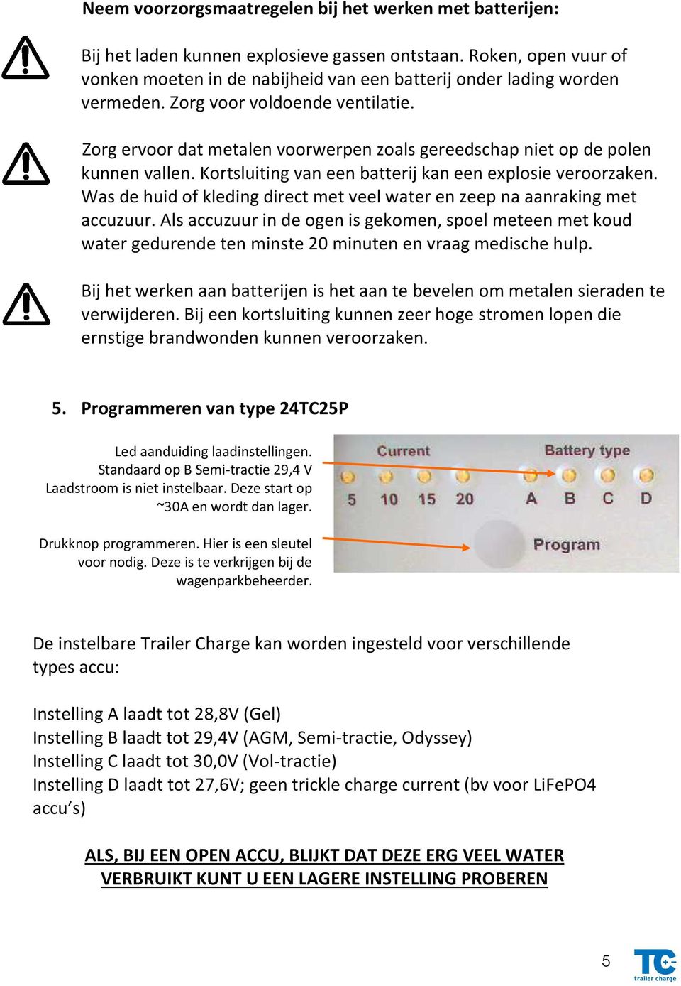 Zorg ervoor dat metalen voorwerpen zoals gereedschap niet op de polen kunnen vallen. Kortsluiting van een batterij kan een explosie veroorzaken.