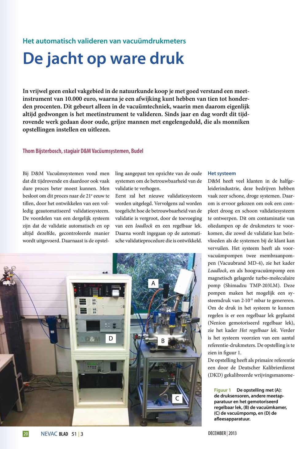 Dit gebeurt alleen in de vacuümtechniek, waarin men daarom eigenlijk altijd gedwongen is het meetinstrument te valideren.