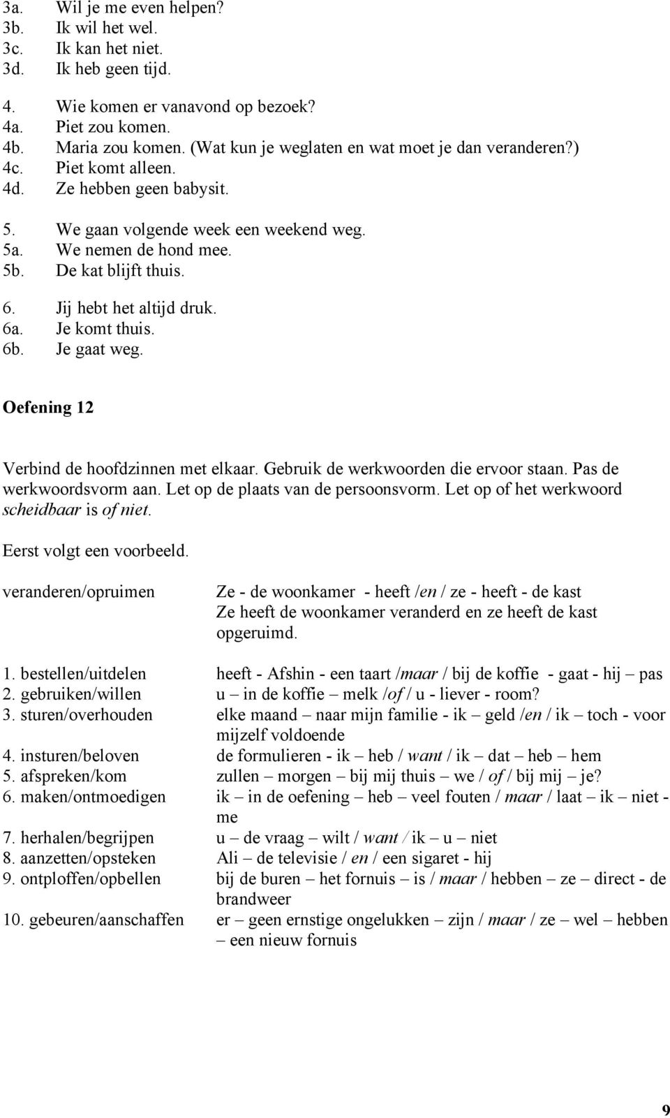 Jij hebt het altijd druk. 6a. Je komt thuis. 6b. Je gaat weg. Oefening 12 Verbind de hoofdzinnen met elkaar. Gebruik de werkwoorden die ervoor staan. Pas de werkwoordsvorm aan.