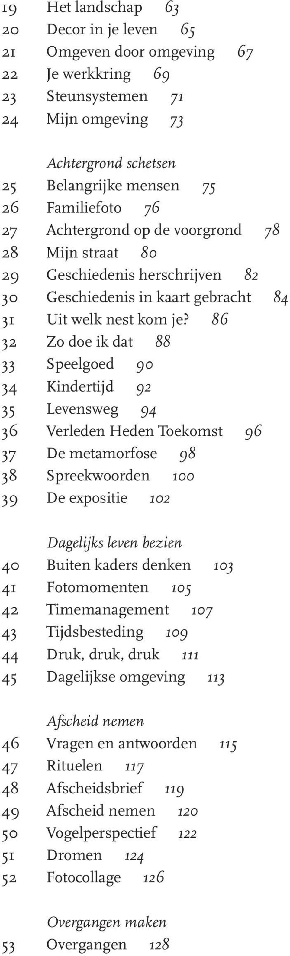 86 32 Zo doe ik dat 88 33 Speelgoed 90 34 Kindertijd 92 35 Levensweg 94 36 Verleden Heden Toekomst 96 37 De metamorfose 98 38 Spreekwoorden 100 39 De expositie 102 Dagelijks leven bezien 40 Buiten