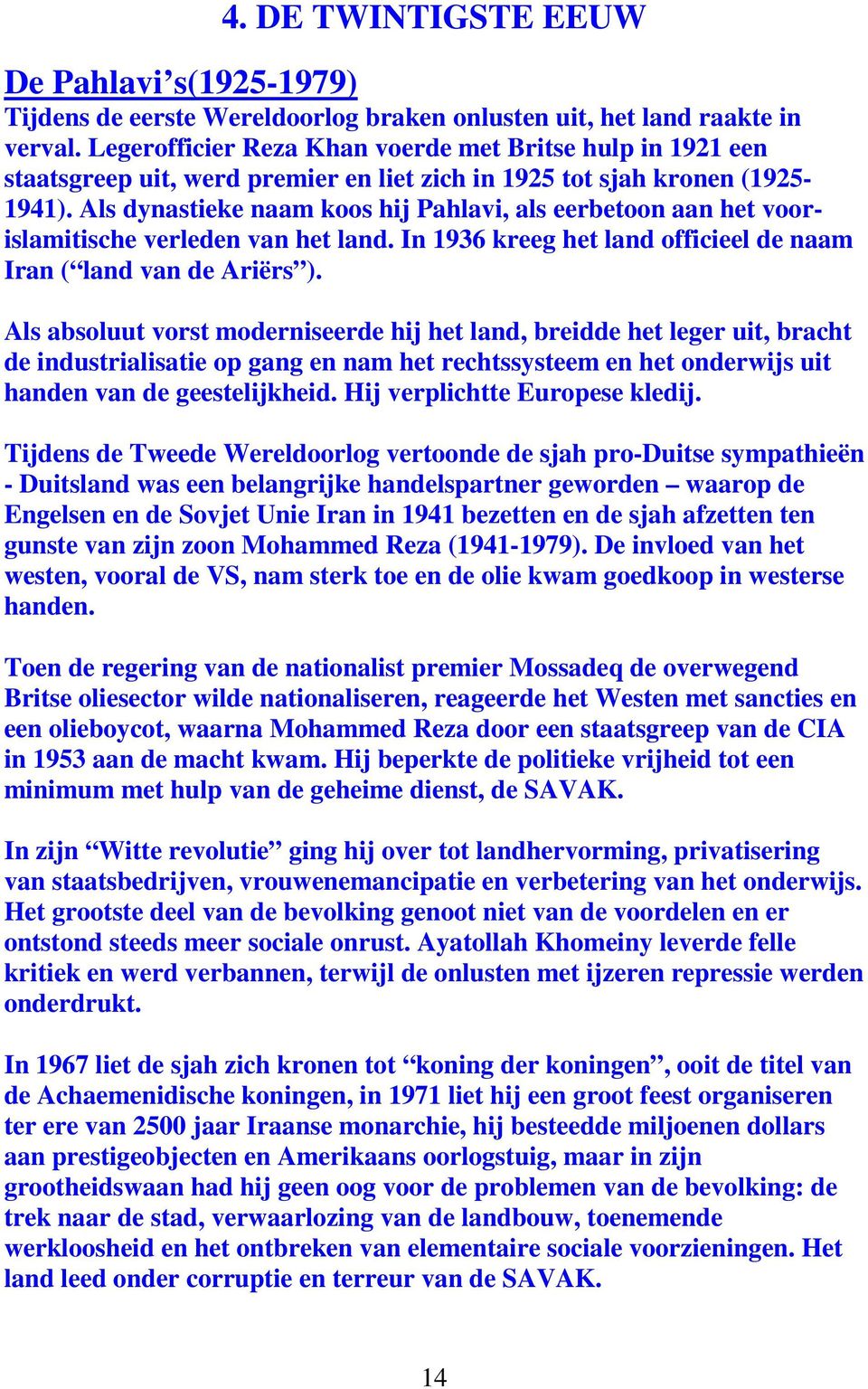 Als dynastieke naam koos hij Pahlavi, als eerbetoon aan het voorislamitische verleden van het land. In 1936 kreeg het land officieel de naam Iran ( land van de Ariërs ).