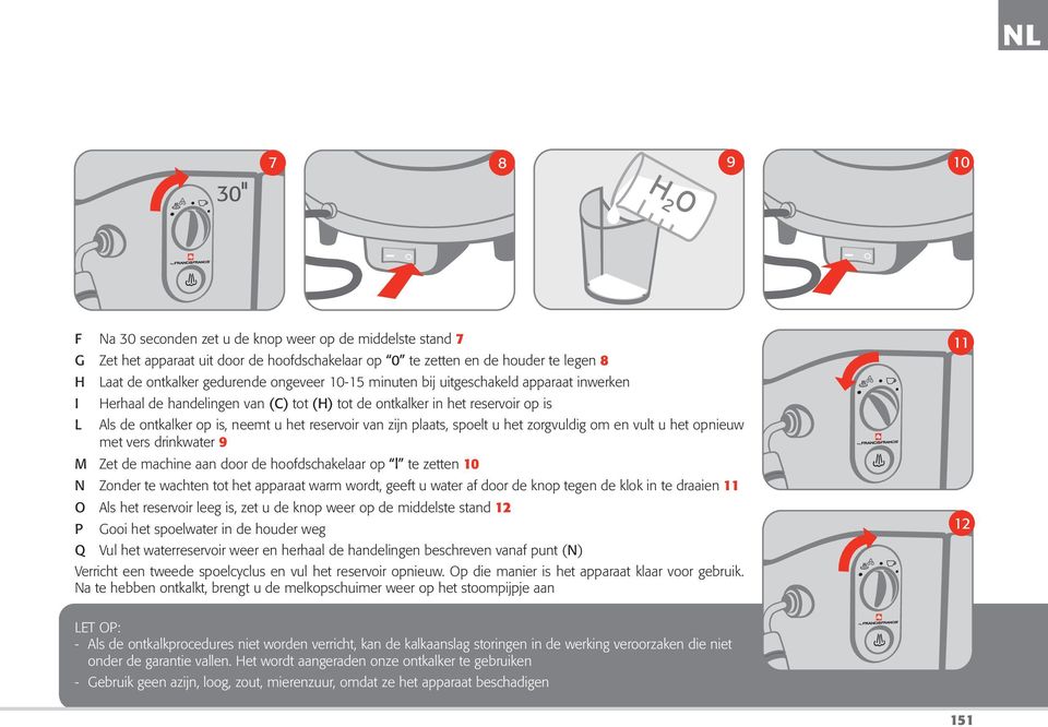 plaats, spoelt u het zorgvuldig om en vult u het opnieuw met vers drinkwater 9 M Zet de machine aan door de hoofdschakelaar op l te zetten 10 N Zonder te wachten tot het apparaat warm wordt, geeft u