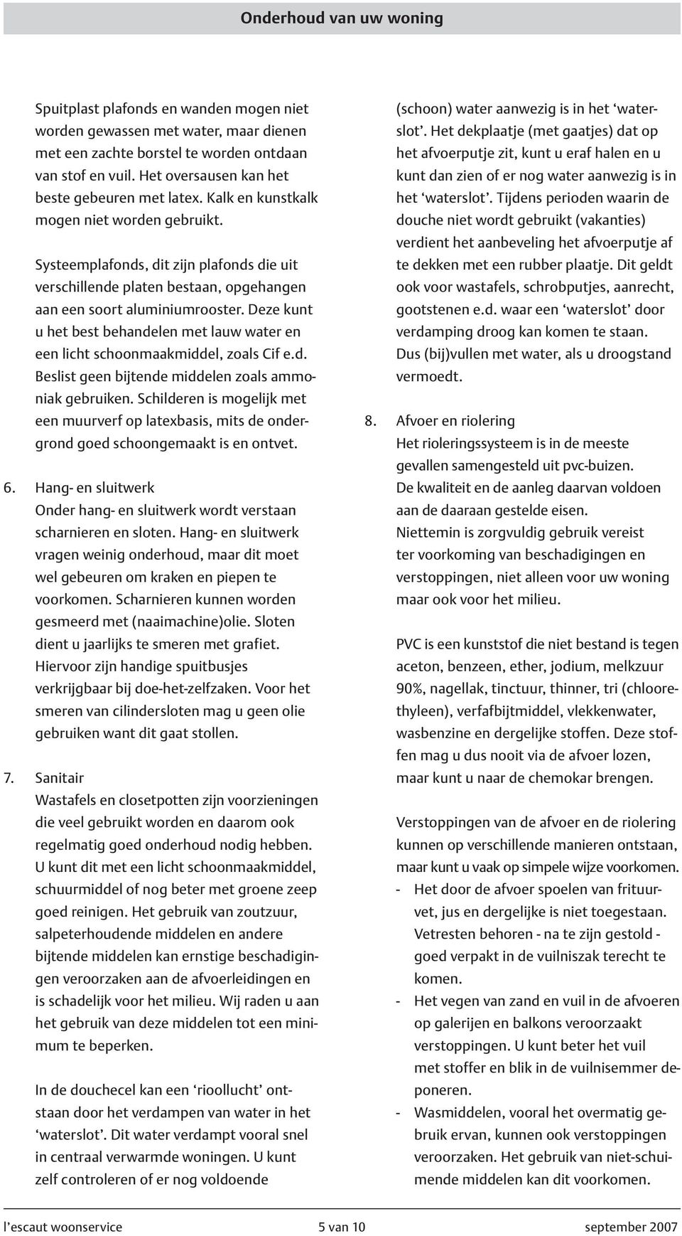 Deze kunt u het best behandelen met lauw water en een licht schoonmaakmiddel, zoals Cif e.d. Beslist geen bijtende middelen zoals ammoniak gebruiken.