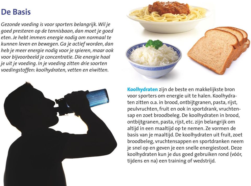 In je voeding zitten drie soorten voedingstoffen: koolhydraten, vetten en eiwitten. Koolhydraten zijn de beste en makkelijkste bron voor sporters om energie uit te halen. Koolhydraten zitten o.a. in brood, ontbijtgranen, pasta, rijst, peulvruchten, fruit en ook in sportdrank, vruchtensap en zoet broodbeleg.