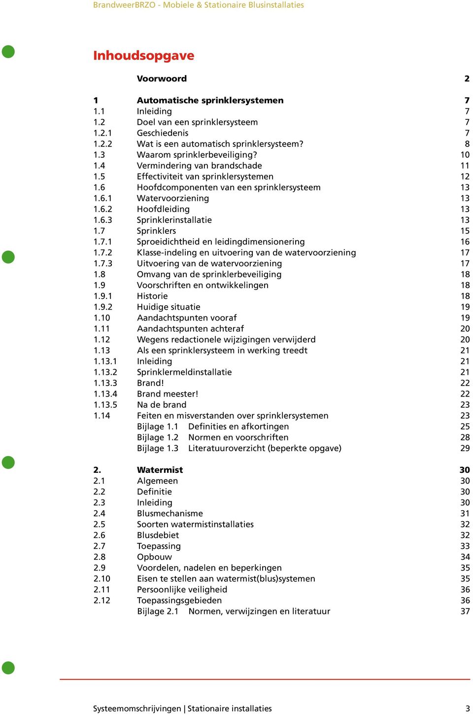 6.3 Sprinklerinstallatie 13 1.7 Sprinklers 15 1.7.1 Sproeidichtheid en leidingdimensionering 16 1.7.2 Klasse-indeling en uitvoering van de watervoorziening 17 1.7.3 Uitvoering van de watervoorziening 17 1.