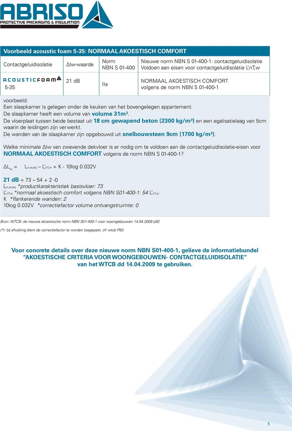 De slaapkamer heeft een volume van volume 31m³. De vloerplaat tussen beide bestaat uit 18 cm gewapend beton (2300 kg/m³) en een egalisatielaag van cm waarin de leidingen zijn verwerkt.