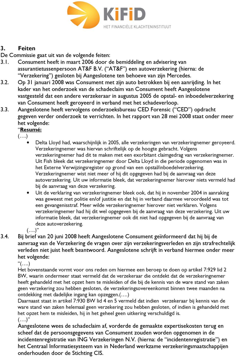 In het kader van het onderzoek van de schadeclaim van Consument heeft Aangeslotene vastgesteld dat een andere verzekeraar in augustus 2005 de opstal- en inboedelverzekering van Consument heeft