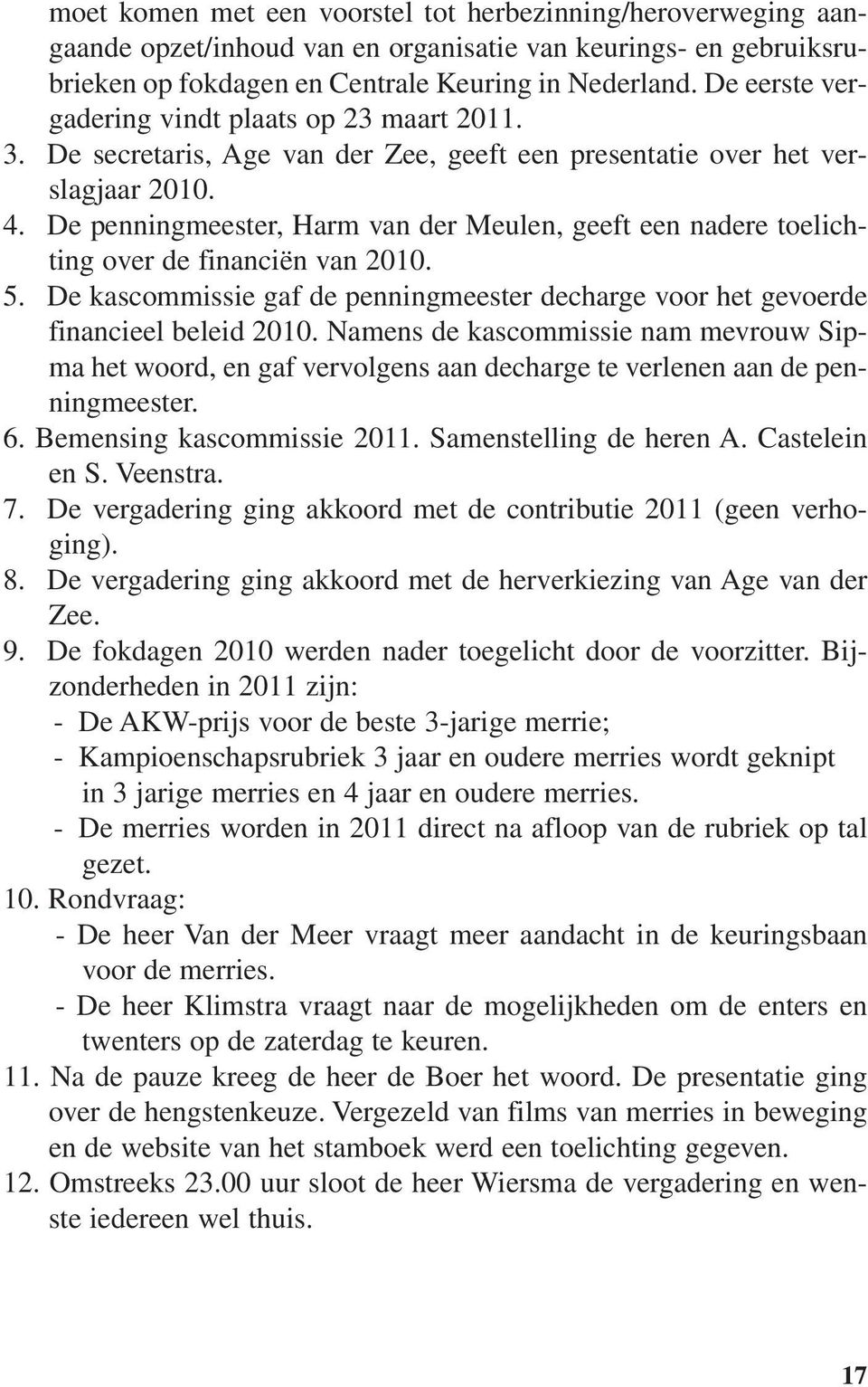 De penningmeester, Harm van der Meulen, geeft een nadere toelichting over de financiën van 2010. 5. De kascommissie gaf de penningmeester decharge voor het gevoerde financieel beleid 2010.