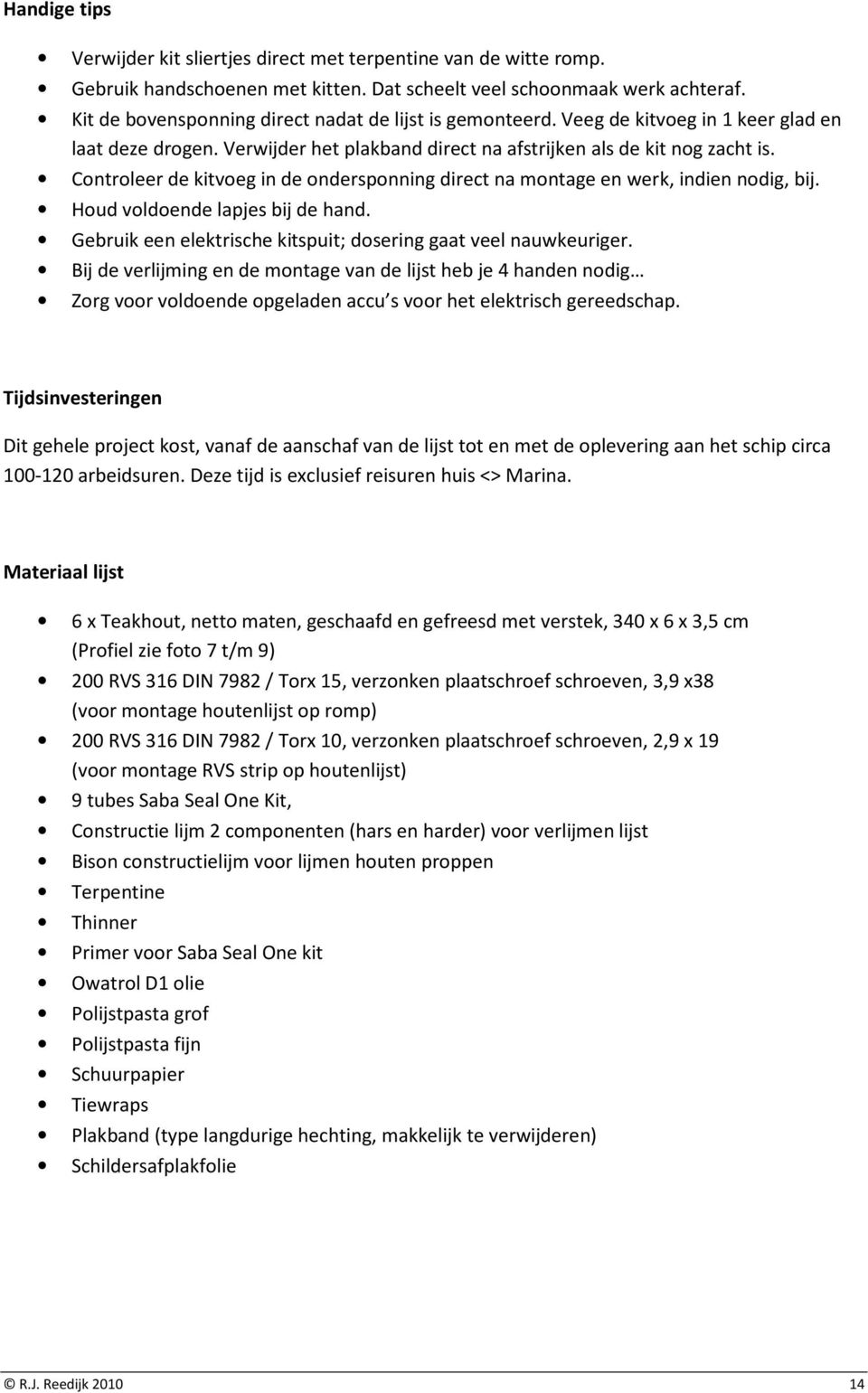 Controleer de kitvoeg in de ondersponning direct na montage en werk, indien nodig, bij. Houd voldoende lapjes bij de hand. Gebruik een elektrische kitspuit; dosering gaat veel nauwkeuriger.